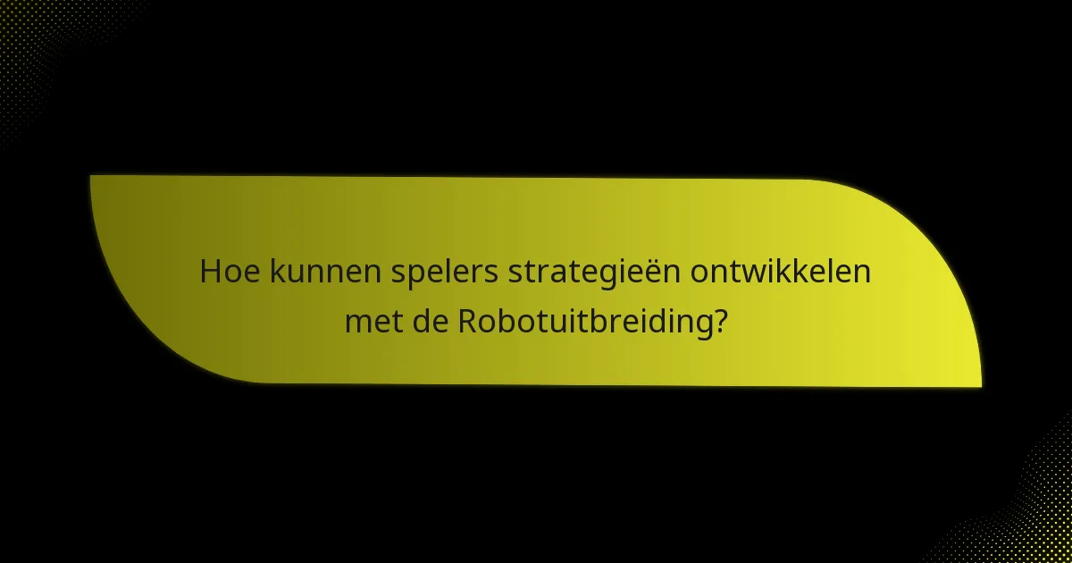 Welke sleutelkaarten zijn essentieel in de Robotuitbreiding?