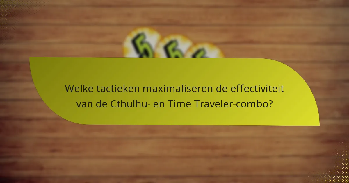 Welke tactieken maximaliseren de effectiviteit van de Cthulhu- en Time Traveler-combo?